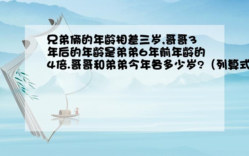 兄弟俩的年龄相差三岁,哥哥3年后的年龄是弟弟6年前年龄的4倍.哥哥和弟弟今年各多少岁?（列算式）