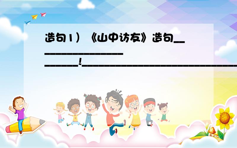 造句1）《山中访友》造句______________________!__________________________________你好_______________________!____________________……1）《山中访友》看清楚