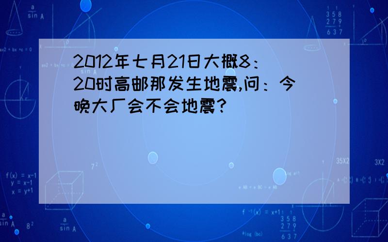 2012年七月21日大概8：20时高邮那发生地震,问：今晚大厂会不会地震?