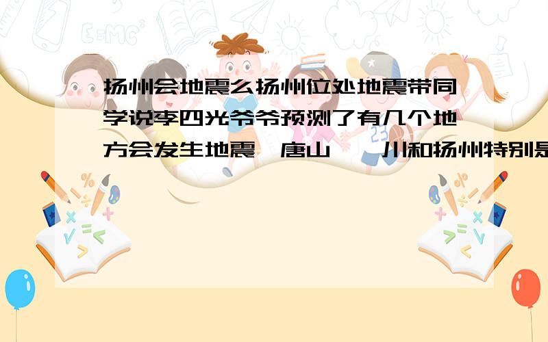 扬州会地震么扬州位处地震带同学说李四光爷爷预测了有几个地方会发生地震,唐山,汶川和扬州特别是扬州说震级很高我半信半疑这连天都睡不着只是谣言么?求个确切答案