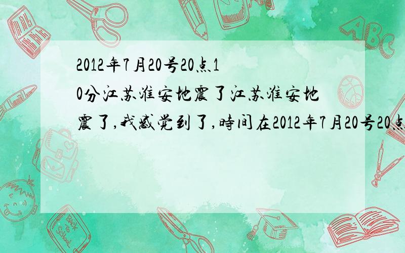 2012年7月20号20点10分江苏淮安地震了江苏淮安地震了,我感觉到了,时间在2012年7月20号20点10分,估计位置在金湖县前锋镇与吕良镇的搭介处,那有一地震带,距离我家白马湖很进,希望不要有大地震