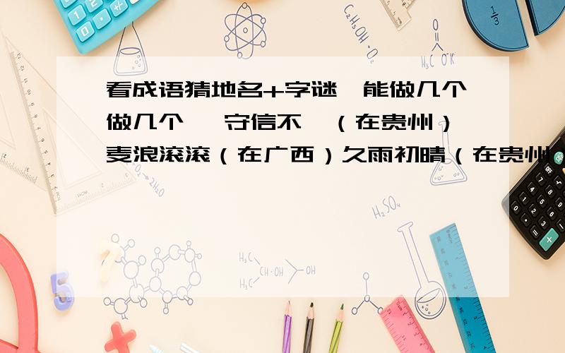 看成语猜地名+字谜【能做几个做几个 】守信不渝（在贵州）麦浪滚滚（在广西）久雨初晴（在贵州）全面整顿（在云南）一清二楚（在福建）1：群鸟栖树枝2：取一般,送一半