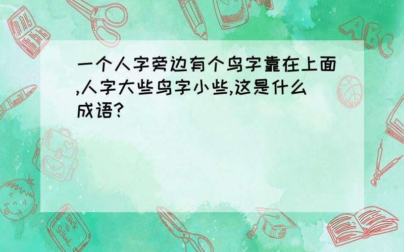 一个人字旁边有个鸟字靠在上面,人字大些鸟字小些,这是什么成语?