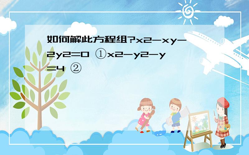 如何解此方程组?x2-xy-2y2=0 ①x2-y2-y=4 ②