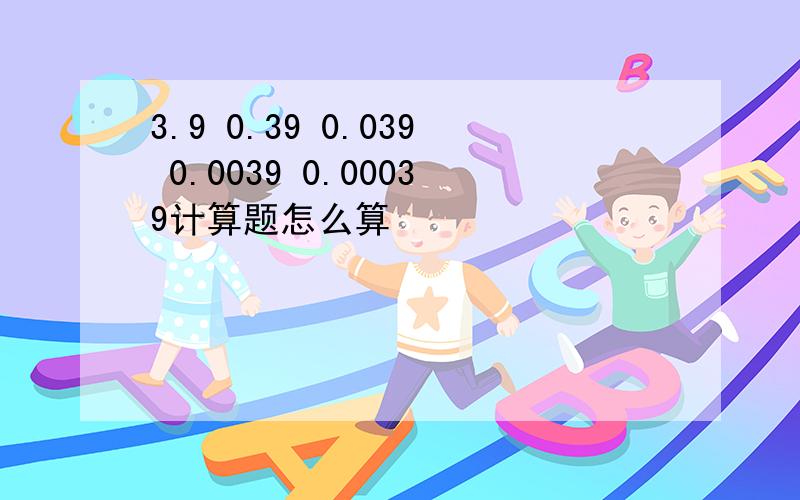 3.9 0.39 0.039 0.0039 0.00039计算题怎么算