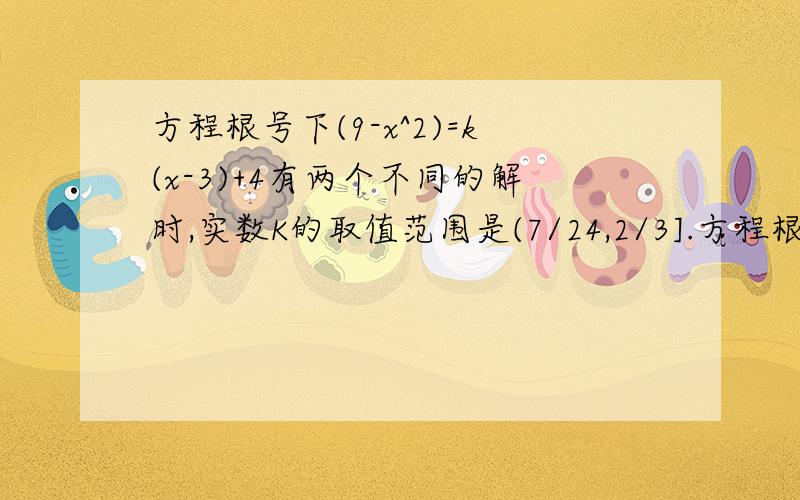 方程根号下(9-x^2)=k(x-3)+4有两个不同的解时,实数K的取值范围是(7/24,2/3].方程根号下(9-x^2)=k(x-3)+4有两个不同的解时,实数K的取值范围是(7/24,2/3].