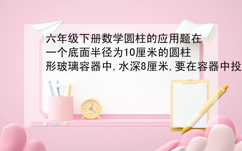 六年级下册数学圆柱的应用题在一个底面半径为10厘米的圆柱形玻璃容器中,水深8厘米,要在容器中投入长和宽都是8厘米,高是15.42厘米的一块长方体铁块.1 铁块横放水中,水面上升多少厘米?（