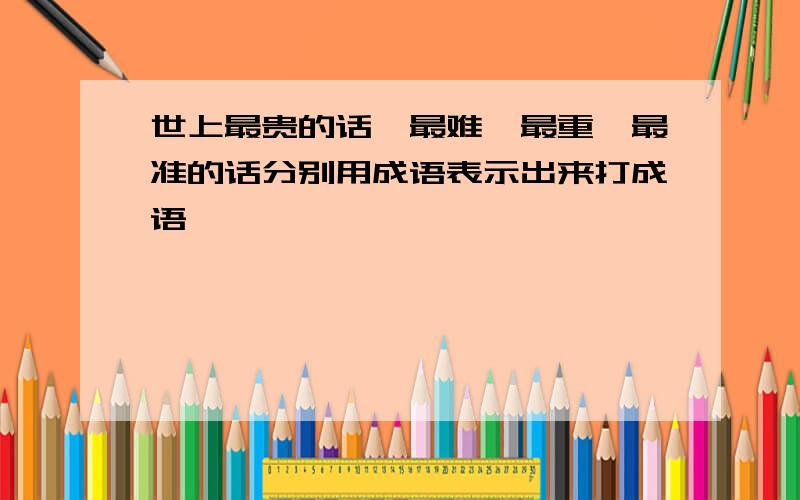 世上最贵的话、最难、最重、最准的话分别用成语表示出来打成语