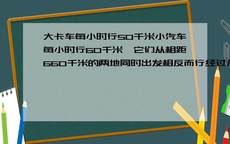 大卡车每小时行50千米小汽车每小时行60千米,它们从相距660千米的两地同时出发相反而行经过几小时两车相遇