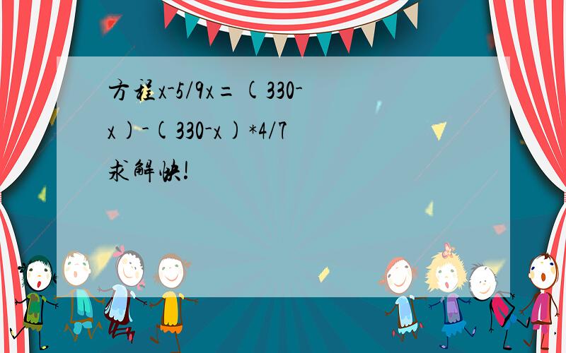 方程x-5/9x=(330-x)-(330-x)*4/7求解快!