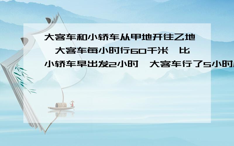 大客车和小轿车从甲地开往乙地,大客车每小时行60千米,比小轿车早出发2小时,大客车行了5小时后,小轿车同时到达乙地.求小轿车的速度.（2）大客车和小轿车从甲地开往乙地,大客车每小时行6