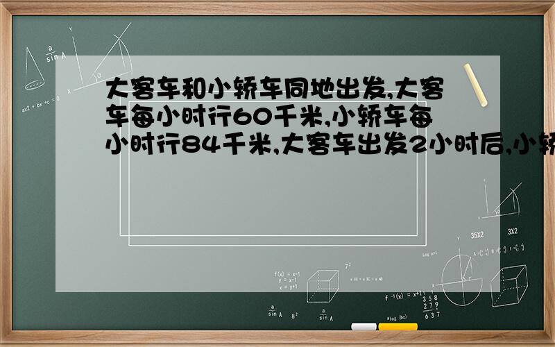 大客车和小轿车同地出发,大客车每小时行60千米,小轿车每小时行84千米,大客车出发2小时后,小轿车才出发几小时后小轿车追上大客车?