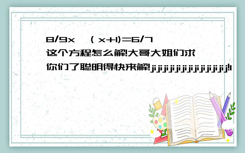 8/9x÷（x+1)=6/7这个方程怎么解!大哥大姐们求你们了聪明得快来解!jijijijijijijijijijijijij!1