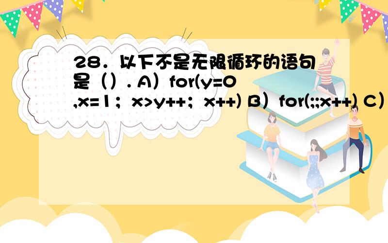 28．以下不是无限循环的语句是（）. A）for(y=0,x=1；x>y++；x++) B）for(;;x++) C）while(-1) {x++;} DD）for(i=10;;i--) sum+=i;