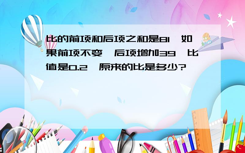 比的前项和后项之和是81,如果前项不变,后项增加39,比值是0.2,原来的比是多少?