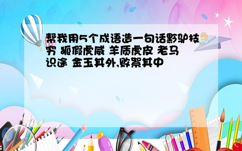 帮我用5个成语造一句话黔驴技穷 狐假虎威 羊质虎皮 老马识途 金玉其外,败絮其中