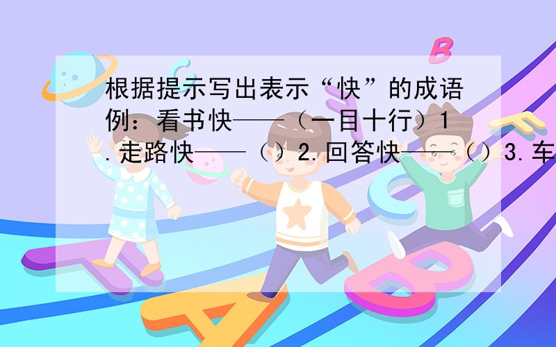 根据提示写出表示“快”的成语例：看书快——（一目十行）1.走路快——（）2.回答快——（）3.车速快——（）