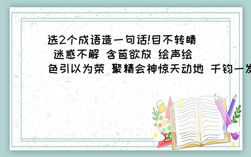 选2个成语造一句话!目不转睛 迷惑不解 含苞欲放 绘声绘色引以为荣 聚精会神惊天动地 千钧一发 风华正茂 趋言附势 无忧无虑 一鸣惊人记住是造一句话!