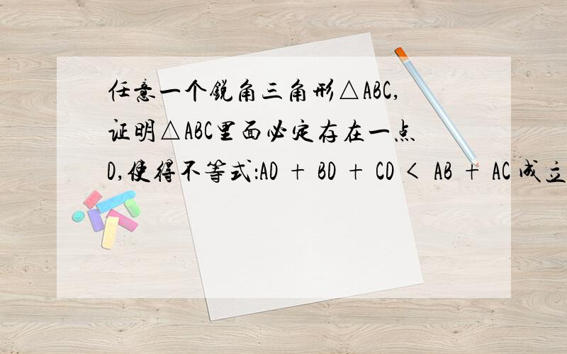 任意一个锐角三角形△ABC,证明△ABC里面必定存在一点D,使得不等式：AD + BD + CD < AB + AC 成立.只需解题思路即可，具体过程在这上面写的话太麻烦了：（天天在温泉洗澡没看清题目！（点D在△