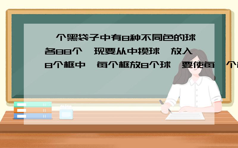 一个黑袋子中有8种不同色的球各88个,现要从中摸球,放入8个框中,每个框放8个球,要使每一个框中的球同色,各框中的球不同色,则至少要摸多少次?不好意思，原题是“要确保每一个框中的球同