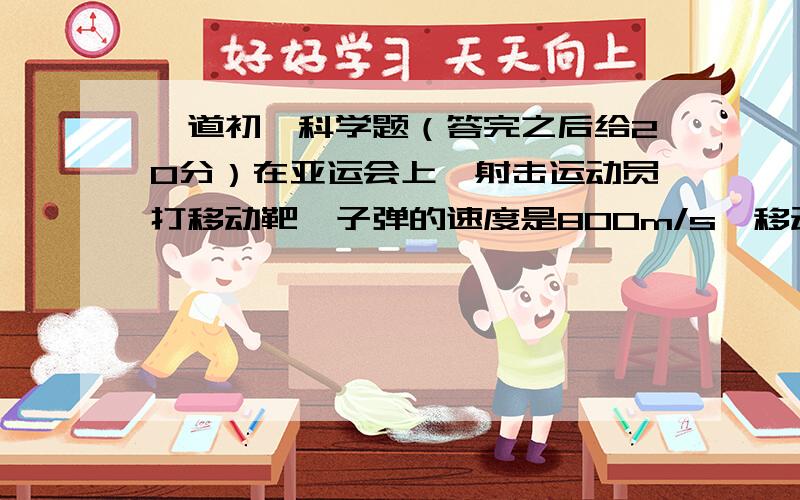 一道初一科学题（答完之后给20分）在亚运会上,射击运动员打移动靶,子弹的速度是800m/s,移动靶移动的速度是20m/s,若移动靶移动的方向和射击的方向垂直,运动员在距中弹点100m处,运动员在移