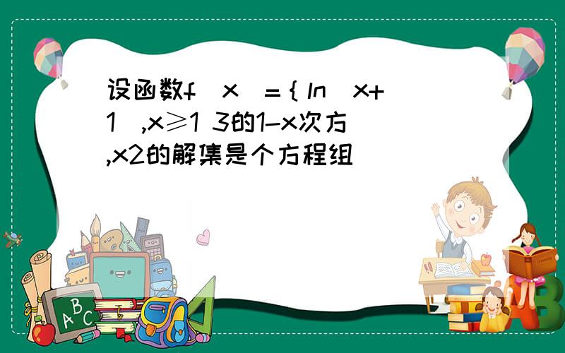 设函数f(x)=｛ln(x+1),x≥1 3的1-x次方,x2的解集是个方程组