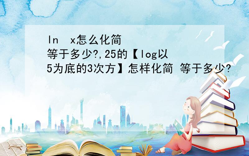 ln³x怎么化简 等于多少?,25的【log以5为底的3次方】怎样化简 等于多少?