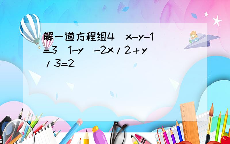 解一道方程组4（x-y-1）=3（1-y）-2x/2＋y/3=2