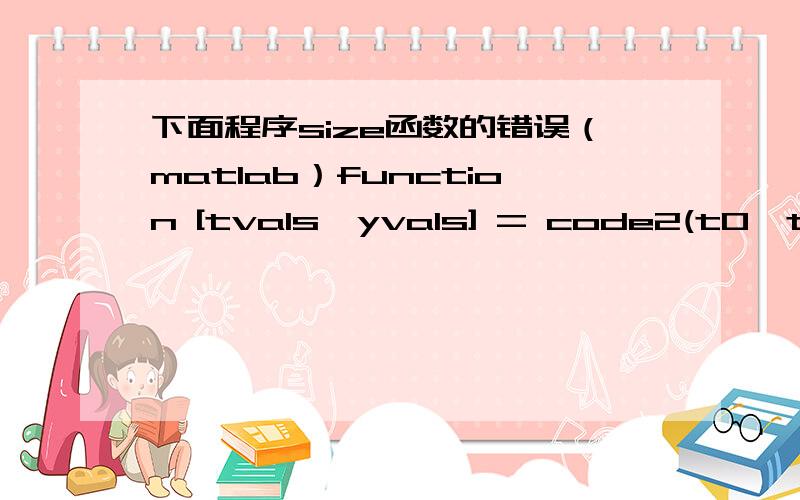 下面程序size函数的错误（matlab）function [tvals,yvals] = code2(t0,tf,dt,y0)tvals=(t0:dt:tf);n=tf/dt;[t,y]=size(n);for i=1:ny(i+1)=y(i)+2*dt*y(i)/t(i)+2*t(i)^3*dt-3*t(i)^2*dt;endhold onyvals=tvals.^4-3*tvals.^3+tvals.^2*(t0^2-3*t0-y0/(t0^2)