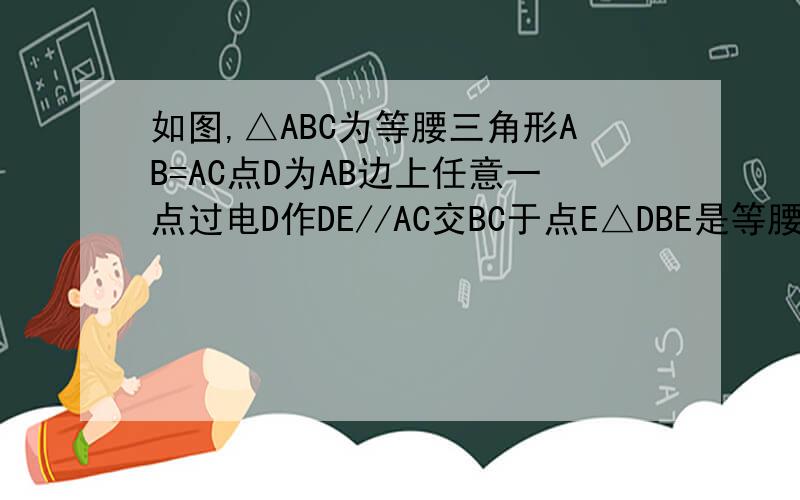 如图,△ABC为等腰三角形AB=AC点D为AB边上任意一点过电D作DE//AC交BC于点E△DBE是等腰三角形请说说你理由