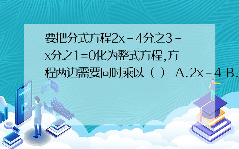 要把分式方程2x-4分之3-x分之1=0化为整式方程,方程两边需要同时乘以（ ） A.2x-4 B.x C.x-2 D.2x（x-2）