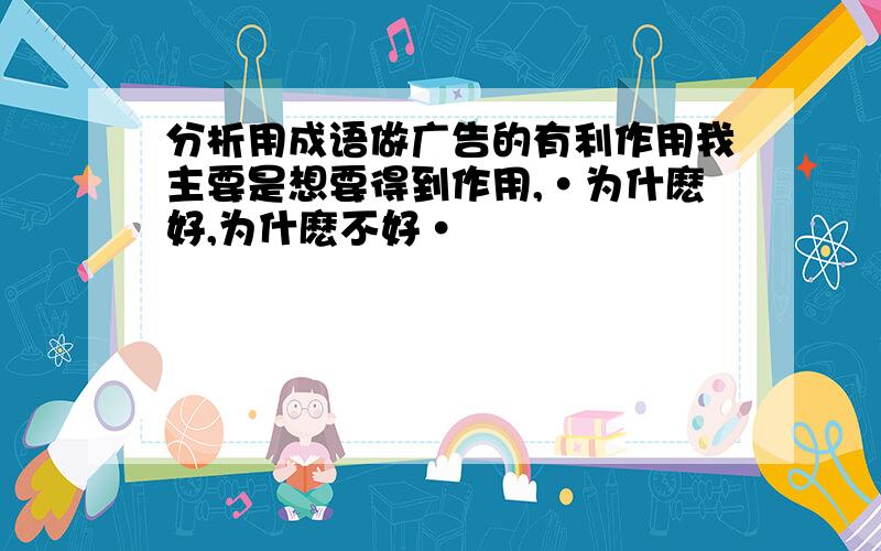 分析用成语做广告的有利作用我主要是想要得到作用,·为什麽好,为什麽不好·