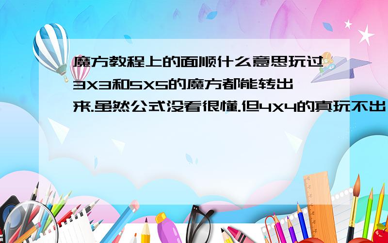 魔方教程上的面顺什么意思玩过3X3和5X5的魔方都能转出来.虽然公式没看很懂.但4X4的真玩不出了那纸上 面顺 面反 面顺顺 面反反 之类的不知道什么个意思