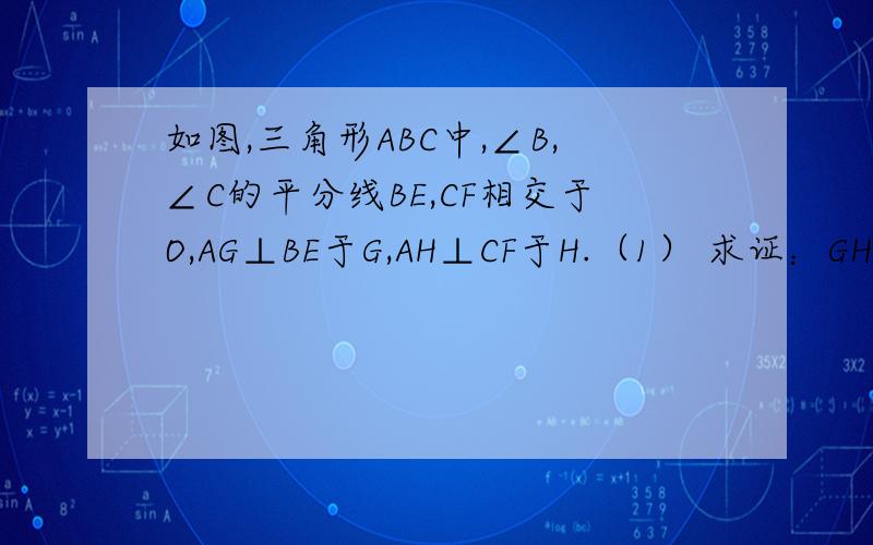 如图,三角形ABC中,∠B,∠C的平分线BE,CF相交于O,AG⊥BE于G,AH⊥CF于H.（1） 求证：GH‖BC（2） 若AB=9厘米,AC=14厘米,BC=18厘米,求GH