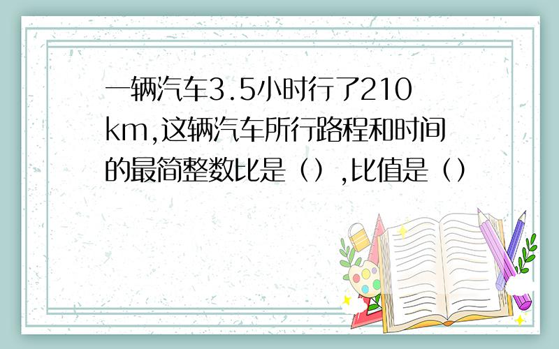 一辆汽车3.5小时行了210km,这辆汽车所行路程和时间的最简整数比是（）,比值是（）