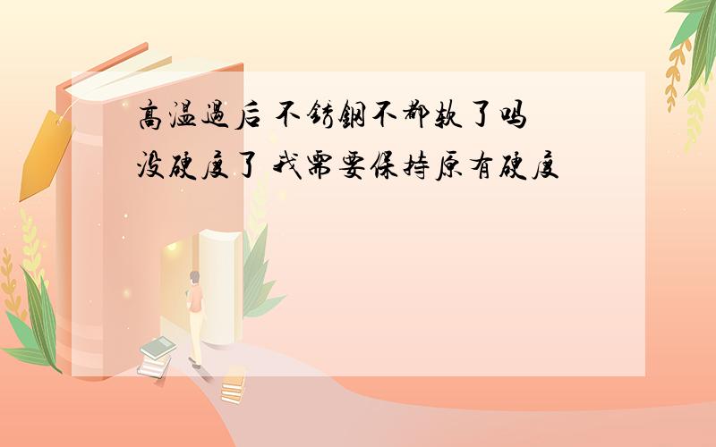 高温过后 不锈钢不都软了吗 没硬度了 我需要保持原有硬度