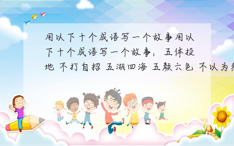 用以下十个成语写一个故事用以下十个成语写一个故事：五体投地 不打自招 五湖四海 五颜六色 不以为然 不可一世 不可告人 不可思议 不可理喻 不可救药