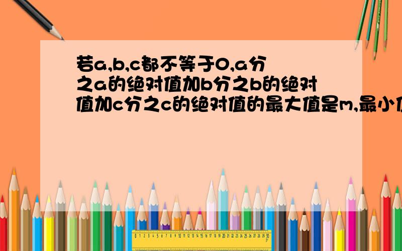 若a,b,c都不等于0,a分之a的绝对值加b分之b的绝对值加c分之c的绝对值的最大值是m,最小值是n,求2006（m+n)+m-n的值