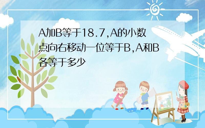 A加B等于18.7,A的小数点向右移动一位等于B,A和B各等于多少