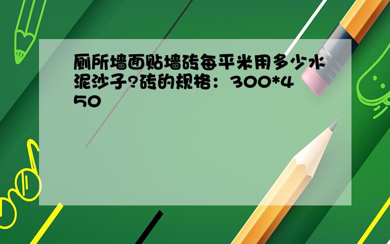 厕所墙面贴墙砖每平米用多少水泥沙子?砖的规格：300*450