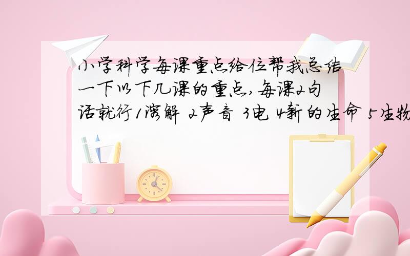 小学科学每课重点给位帮我总结一下以下几课的重点,每课2句话就行1溶解 2声音 3电 4新的生命 5生物与环境 6光 7运动和力 8沉和浮 9地球的运动 10工具和机械 11生物多样性