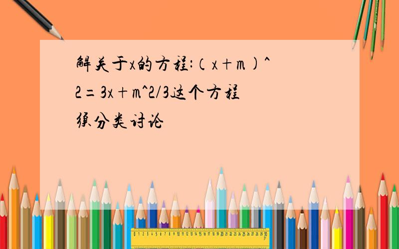 解关于x的方程:（x+m)^2=3x+m^2/3这个方程须分类讨论