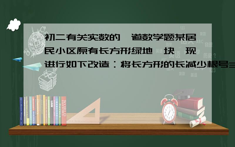 初二有关实数的一道数学题某居民小区原有长方形绿地一块,现进行如下改造：将长方形的长减少根号3米,宽增加根号3米,得到一块正方形绿地,它的面积是原长方形绿地的2倍,求改造后的正方