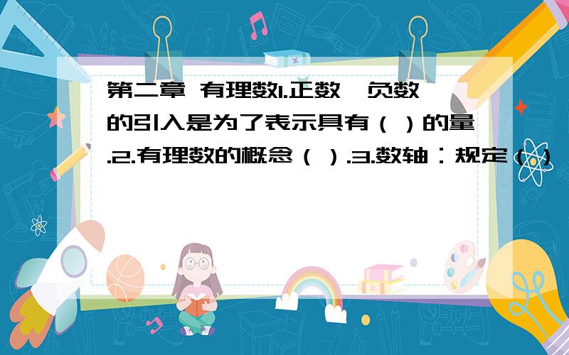 第二章 有理数1.正数、负数的引入是为了表示具有（）的量.2.有理数的概念（）.3.数轴：规定（）、（）、（）的一条直线求下面完整