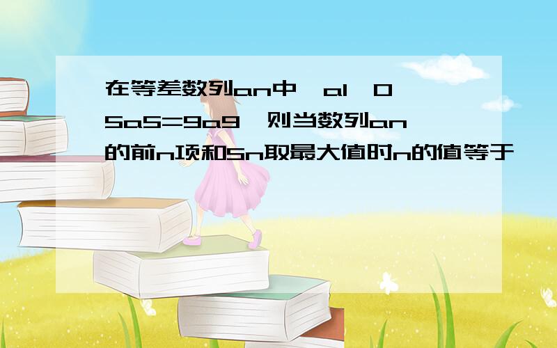 在等差数列an中,a1>0,5a5=9a9,则当数列an的前n项和Sn取最大值时n的值等于