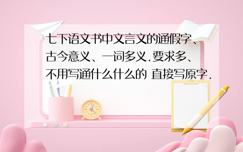 七下语文书中文言文的通假字、古今意义、一词多义.要求多、不用写通什么什么的 直接写原字.