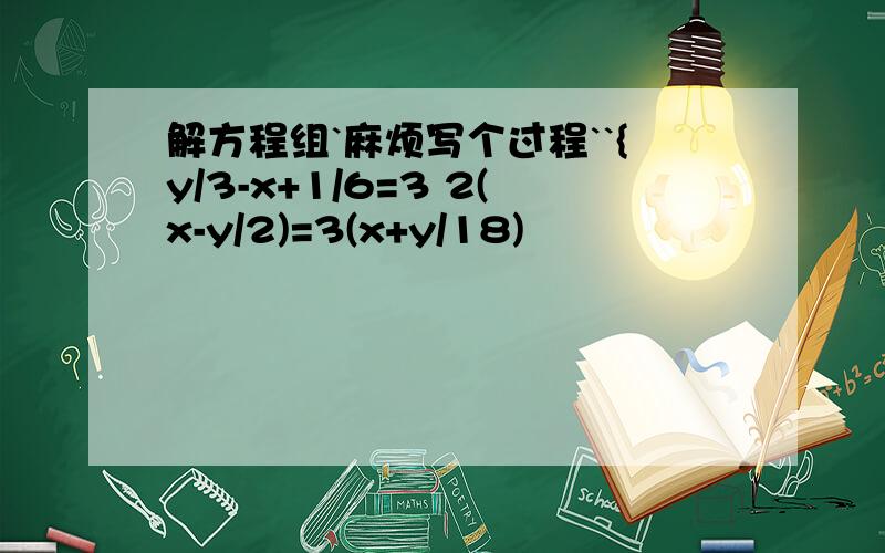 解方程组`麻烦写个过程``{y/3-x+1/6=3 2(x-y/2)=3(x+y/18)