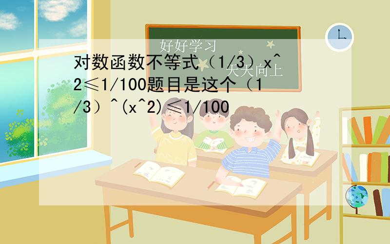 对数函数不等式（1/3）x^2≤1/100题目是这个（1/3）^(x^2)≤1/100