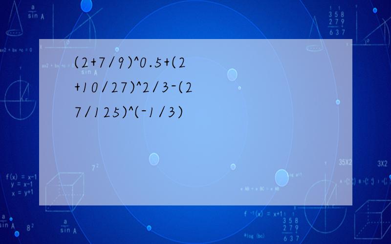 (2+7/9)^0.5+(2+10/27)^2/3-(27/125)^(-1/3)