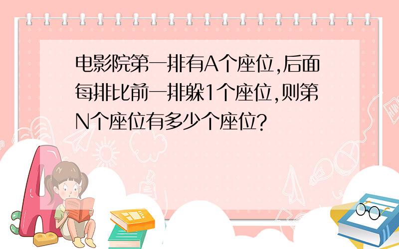 电影院第一排有A个座位,后面每排比前一排躲1个座位,则第N个座位有多少个座位?